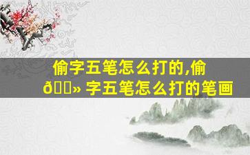偷字五笔怎么打的,偷 🌻 字五笔怎么打的笔画
